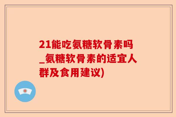 21能吃氨糖软骨素吗_氨糖软骨素的适宜人群及食用建议)-第1张图片-关节保镖