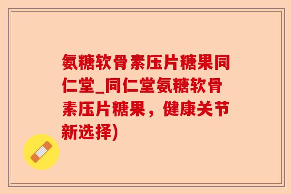 氨糖软骨素压片糖果同仁堂_同仁堂氨糖软骨素压片糖果，健康关节新选择)-第1张图片-关节保镖