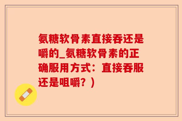 氨糖软骨素直接吞还是嚼的_氨糖软骨素的正确服用方式：直接吞服还是咀嚼？)-第1张图片-关节保镖