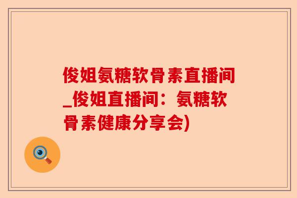 俊姐氨糖软骨素直播间_俊姐直播间：氨糖软骨素健康分享会)-第1张图片-关节保镖