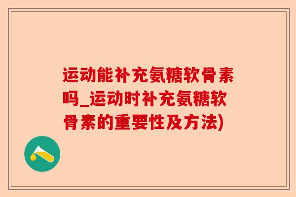 运动能补充氨糖软骨素吗_运动时补充氨糖软骨素的重要性及方法)-第1张图片-关节保镖