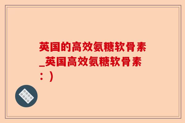 英国的高效氨糖软骨素_英国高效氨糖软骨素：)-第1张图片-关节保镖