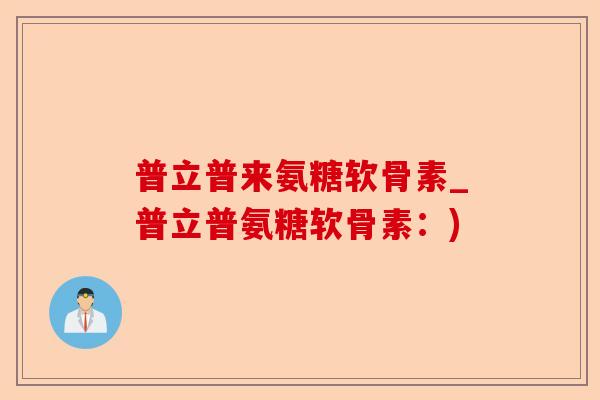 普立普来氨糖软骨素_普立普氨糖软骨素：)-第1张图片-关节保镖