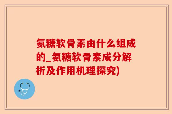 氨糖软骨素由什么组成的_氨糖软骨素成分解析及作用机理探究)-第1张图片-关节保镖