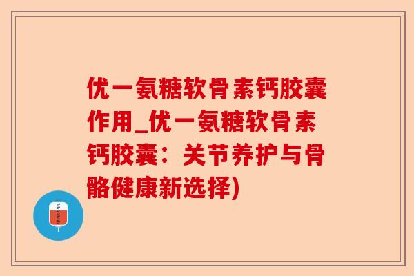 优一氨糖软骨素钙胶囊作用_优一氨糖软骨素钙胶囊：关节养护与骨骼健康新选择)-第1张图片-关节保镖