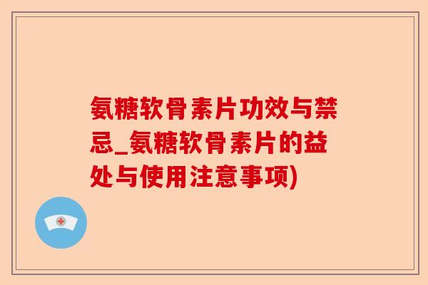 氨糖软骨素片功效与禁忌_氨糖软骨素片的益处与使用注意事项)-第1张图片-关节保镖