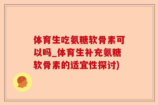 体育生吃氨糖软骨素可以吗_体育生补充氨糖软骨素的适宜性探讨)-第1张图片-关节保镖