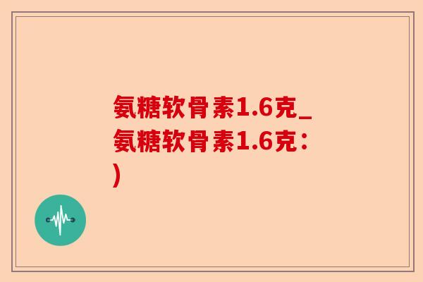 氨糖软骨素1.6克_氨糖软骨素1.6克：)-第1张图片-关节保镖