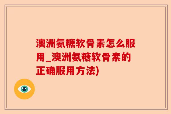 澳洲氨糖软骨素怎么服用_澳洲氨糖软骨素的正确服用方法)-第1张图片-关节保镖
