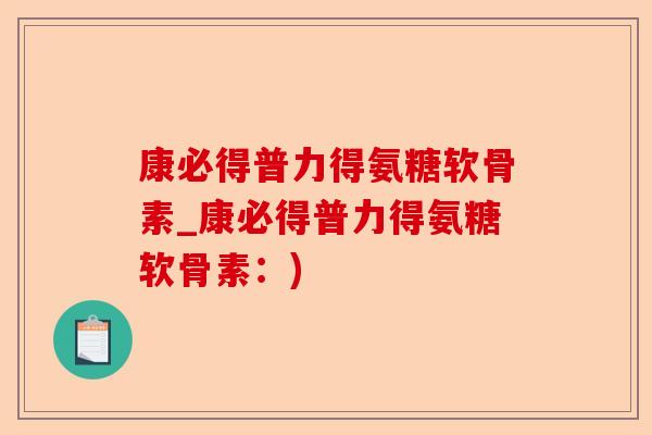 康必得普力得氨糖软骨素_康必得普力得氨糖软骨素：)-第1张图片-关节保镖