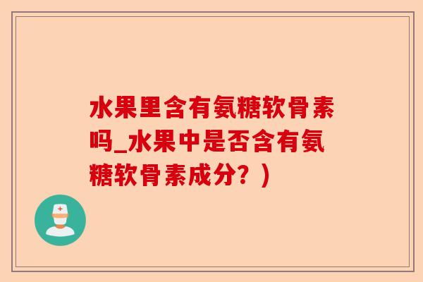 水果里含有氨糖软骨素吗_水果中是否含有氨糖软骨素成分？)-第1张图片-关节保镖
