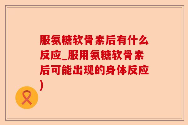 服氨糖软骨素后有什么反应_服用氨糖软骨素后可能出现的身体反应)-第1张图片-关节保镖