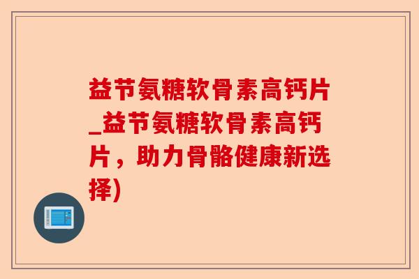 益节氨糖软骨素高钙片_益节氨糖软骨素高钙片，助力骨骼健康新选择)-第1张图片-关节保镖