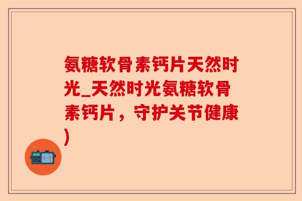 氨糖软骨素钙片天然时光_天然时光氨糖软骨素钙片，守护关节健康)-第1张图片-关节保镖