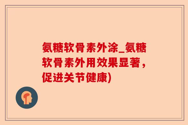 氨糖软骨素外涂_氨糖软骨素外用效果显著，促进关节健康)-第1张图片-关节保镖