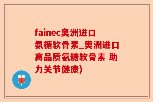 fainec奥洲进口氨糖软骨素_奥洲进口高品质氨糖软骨素 助力关节健康)