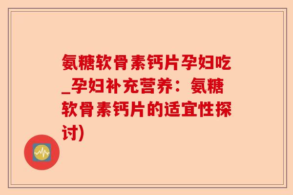 氨糖软骨素钙片孕妇吃_孕妇补充营养：氨糖软骨素钙片的适宜性探讨)-第1张图片-关节保镖