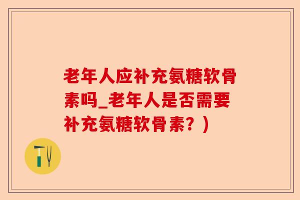 老年人应补充氨糖软骨素吗_老年人是否需要补充氨糖软骨素？)-第1张图片-关节保镖