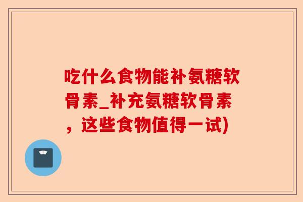 吃什么食物能补氨糖软骨素_补充氨糖软骨素，这些食物值得一试)-第1张图片-关节保镖