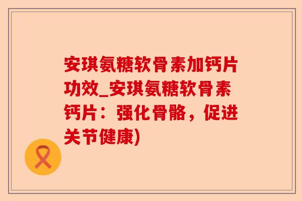 安琪氨糖软骨素加钙片功效_安琪氨糖软骨素钙片：强化骨骼，促进关节健康)-第1张图片-关节保镖