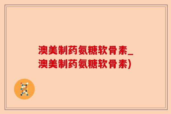 澳美制药氨糖软骨素_澳美制药氨糖软骨素)-第1张图片-关节保镖