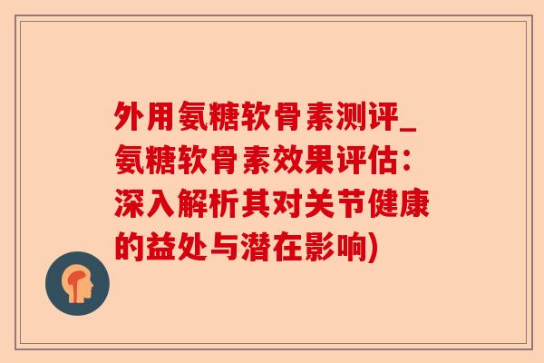 外用氨糖软骨素测评_氨糖软骨素效果评估：深入解析其对关节健康的益处与潜在影响)-第1张图片-关节保镖