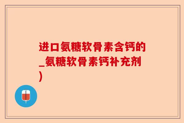 进口氨糖软骨素含钙的_氨糖软骨素钙补充剂)-第1张图片-关节保镖