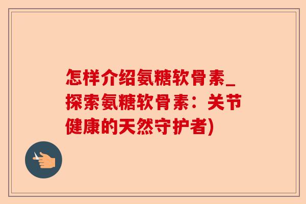 怎样介绍氨糖软骨素_探索氨糖软骨素：关节健康的天然守护者)-第1张图片-关节保镖