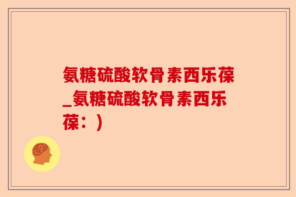 氨糖硫酸软骨素西乐葆_氨糖硫酸软骨素西乐葆：)-第1张图片-关节保镖