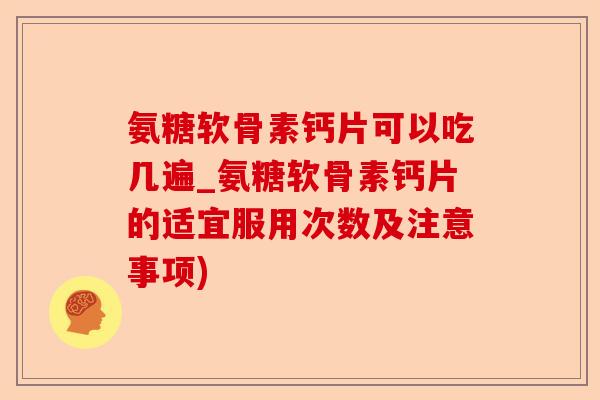 氨糖软骨素钙片可以吃几遍_氨糖软骨素钙片的适宜服用次数及注意事项)-第1张图片-关节保镖