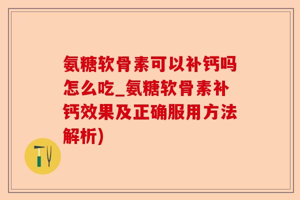 氨糖软骨素可以补钙吗怎么吃_氨糖软骨素补钙效果及正确服用方法解析)-第1张图片-关节保镖