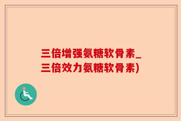 三倍增强氨糖软骨素_三倍效力氨糖软骨素)-第1张图片-关节保镖