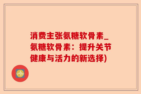 消费主张氨糖软骨素_氨糖软骨素：提升关节健康与活力的新选择)-第1张图片-关节保镖