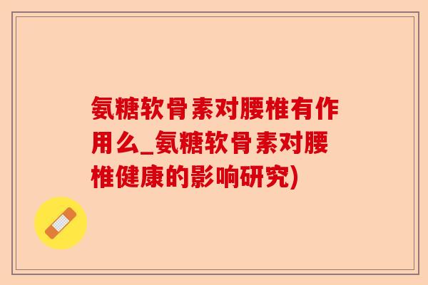氨糖软骨素对腰椎有作用么_氨糖软骨素对腰椎健康的影响研究)-第1张图片-关节保镖