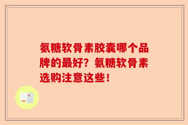 氨糖软骨素胶囊哪个品牌的最好？氨糖软骨素选购注意这些！-第1张图片-关节保镖