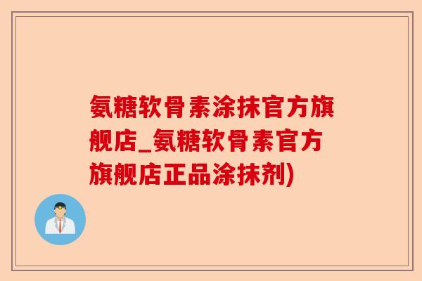 氨糖软骨素涂抹官方旗舰店_氨糖软骨素官方旗舰店正品涂抹剂)-第1张图片-关节保镖