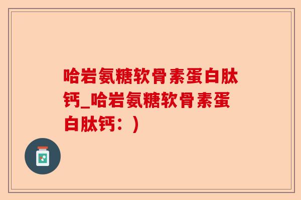 哈岩氨糖软骨素蛋白肽钙_哈岩氨糖软骨素蛋白肽钙：)-第1张图片-关节保镖