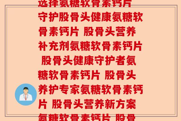 氨糖软骨素钙片 股骨头_氨糖软骨素钙片助力股骨头健康氨糖软骨素钙片 股骨头养护新选择氨糖软骨素钙片 守护股骨头健康氨糖软骨素钙片 股骨头营养补充剂氨糖软骨素钙片 股骨头健康守护者氨糖软骨素钙片 股骨头养护专家氨糖软骨素钙片 股骨头营养新方案氨糖软骨素钙片 股骨头健康好帮手氨糖软骨素钙片 股骨头营养新选择氨糖软骨素钙片 股骨头健康新伙伴)-第1张图片-关节保镖