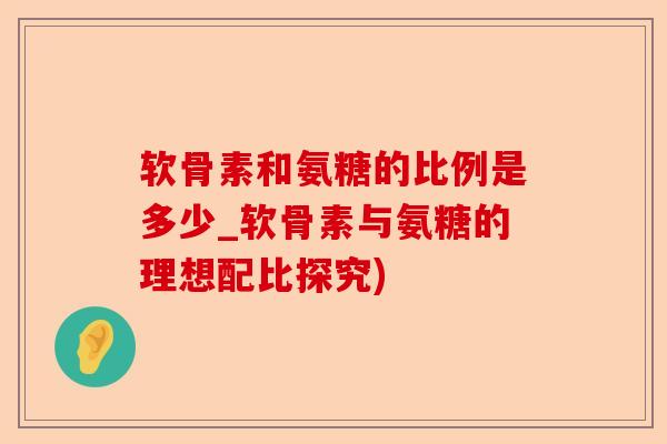 软骨素和氨糖的比例是多少_软骨素与氨糖的理想配比探究)-第1张图片-关节保镖