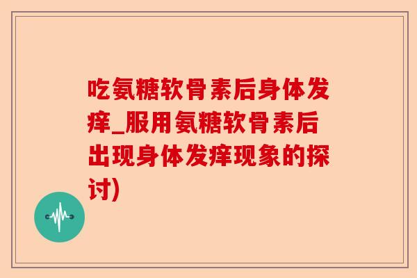吃氨糖软骨素后身体发痒_服用氨糖软骨素后出现身体发痒现象的探讨)-第1张图片-关节保镖