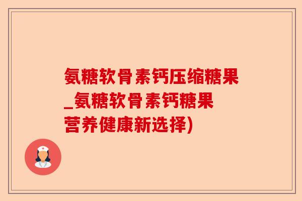 氨糖软骨素钙压缩糖果_氨糖软骨素钙糖果 营养健康新选择)-第1张图片-关节保镖