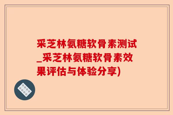 采芝林氨糖软骨素测试_采芝林氨糖软骨素效果评估与体验分享)-第1张图片-关节保镖
