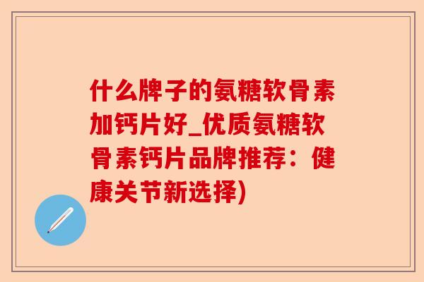 什么牌子的氨糖软骨素加钙片好_优质氨糖软骨素钙片品牌推荐：健康关节新选择)-第1张图片-关节保镖