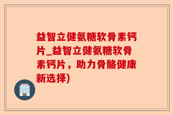 益智立健氨糖软骨素钙片_益智立健氨糖软骨素钙片，助力骨骼健康新选择)-第1张图片-关节保镖