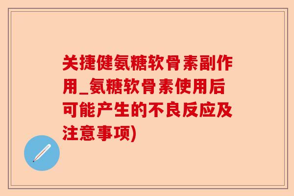 关捷健氨糖软骨素副作用_氨糖软骨素使用后可能产生的不良反应及注意事项)-第1张图片-关节保镖