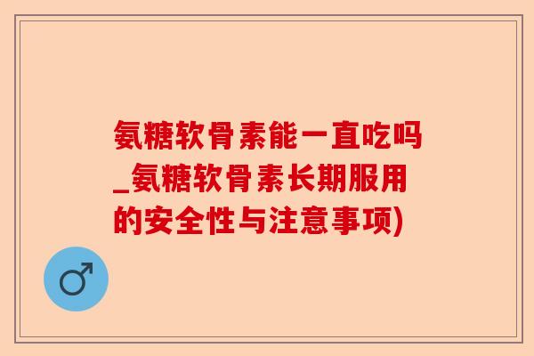 氨糖软骨素能一直吃吗_氨糖软骨素长期服用的安全性与注意事项)-第1张图片-关节保镖