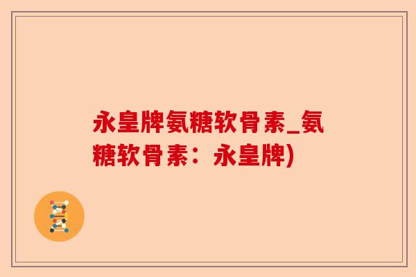 永皇牌氨糖软骨素_氨糖软骨素：永皇牌)-第1张图片-关节保镖