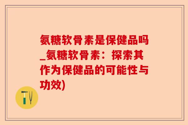 氨糖软骨素是保健品吗_氨糖软骨素：探索其作为保健品的可能性与功效)-第1张图片-关节保镖