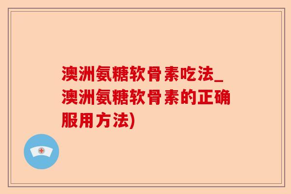 澳洲氨糖软骨素吃法_澳洲氨糖软骨素的正确服用方法)-第1张图片-关节保镖