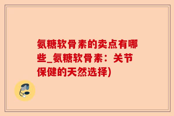 氨糖软骨素的卖点有哪些_氨糖软骨素：关节保健的天然选择)-第1张图片-关节保镖